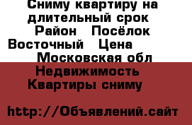 Сниму квартиру на длительный срок › Район ­ Посёлок Восточный › Цена ­ 20 000 - Московская обл. Недвижимость » Квартиры сниму   